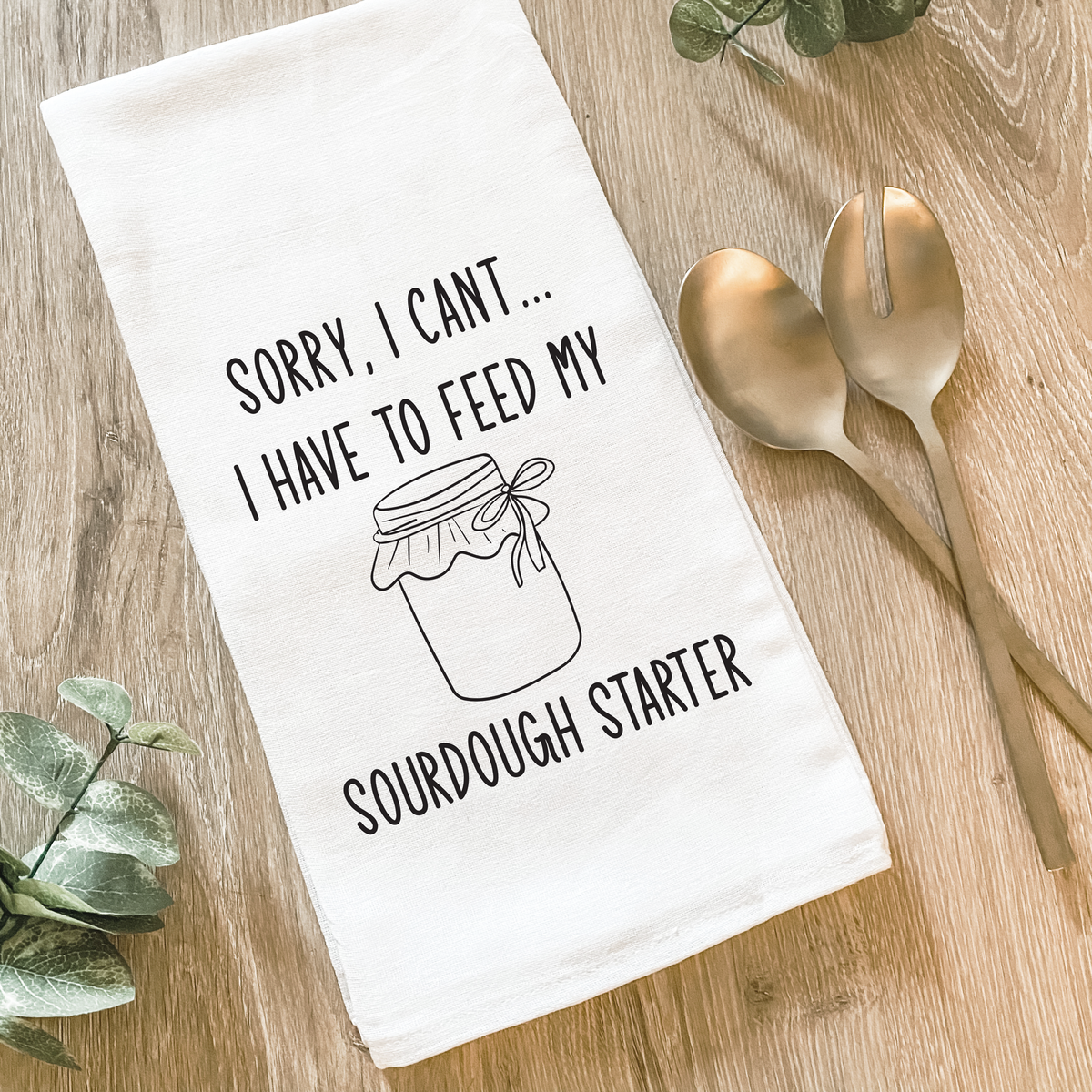 I Have to Feed My Sourdough Starter - Cotton Tea Towel